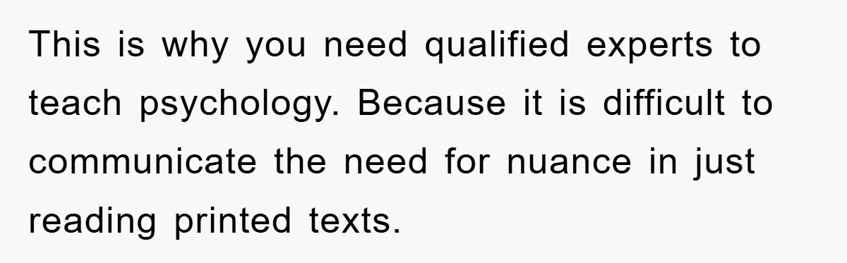 This is why you need qualified experts to teach psychology. Because it is difficult to communicate the need for nuance in just reading printed texts.