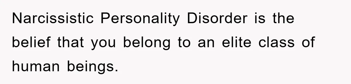 Narcissistic Personality Disorder is the belief that you belong to an elite class of human beings.