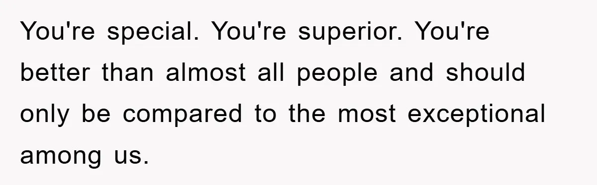You're special. You're superior. You're better than almost all people and should only be compared to the most exceptional among us.