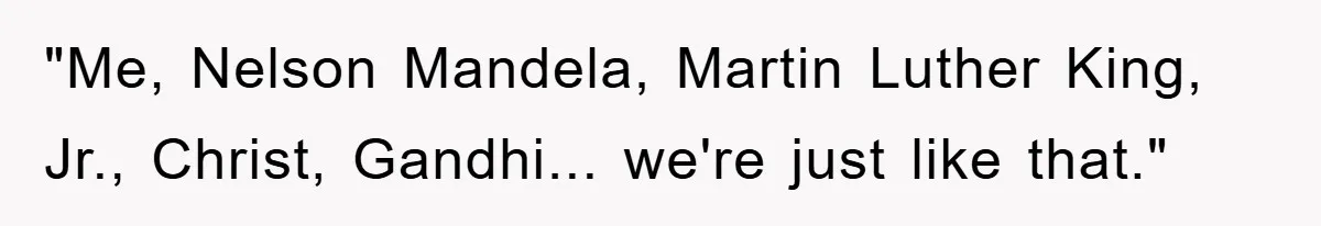 "Me, Nelson Mandela, Martin Luther King, Jr., Christ, Gandhi... we're just like that."