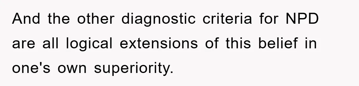 And the other diagnostic criteria for NPD are all logical extensions of this belief in one's own superiority.