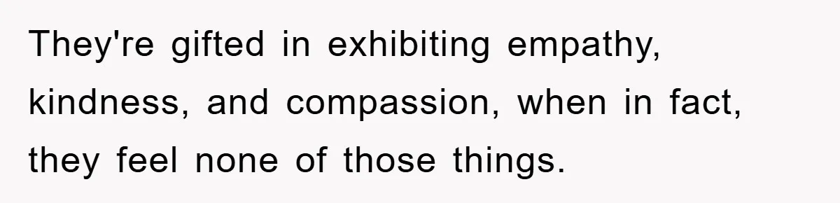 They're gifted in exhibiting empathy, kindness, and compassion, when in fact, they feel none of those things.