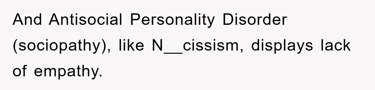 And Antisocial Personality Disorder (sociopathy), like N__cissism, displays lack of empathy.