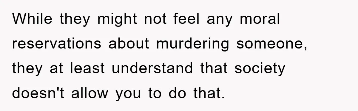 While they might not feel any moral reservations about murdering someone, they at least understand that society doesn't allow you to do that.