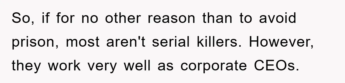 So, if for no other reason than to avoid prison, most aren't serial killers. However, they work very well as corporate CEOs.
