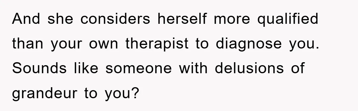 And she considers herself more qualified than your own therapist to diagnose you. Sounds like someone with delusions of grandeur to you?