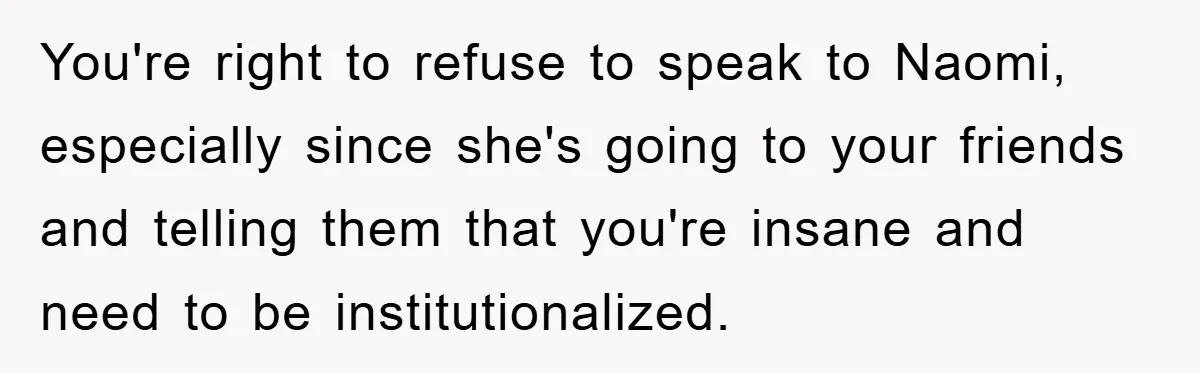You're right to refuse to speak to Naomi, especially since she's going to your friends and telling them that you're insane and need to be institutionalized.
