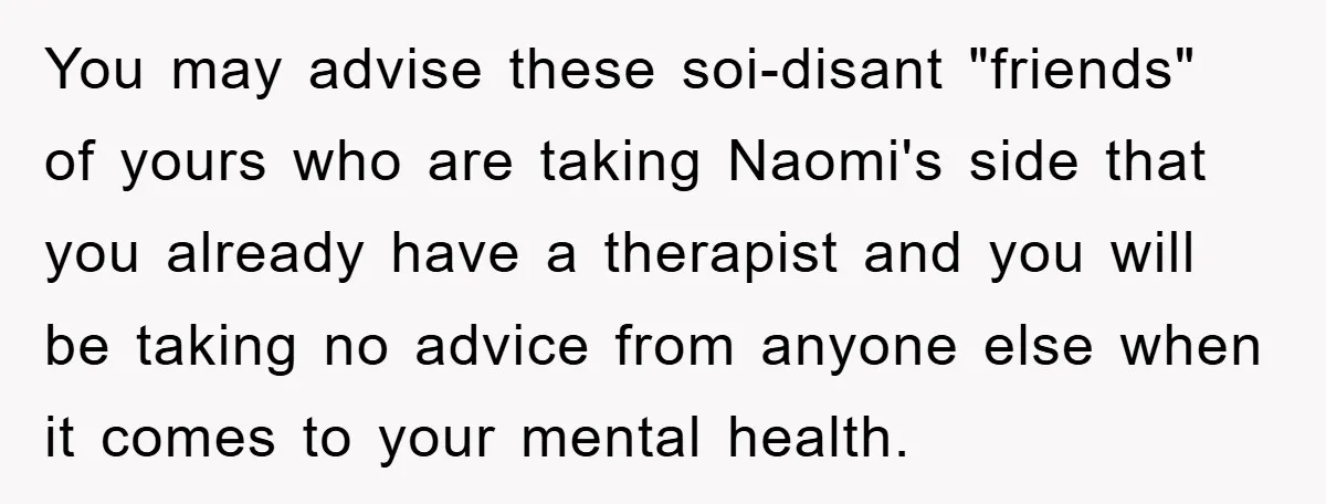 You may advise these soi-disant "friends" of yours who are taking Naomi's side that you already have a therapist and you will be taking no advice from anyone else when...