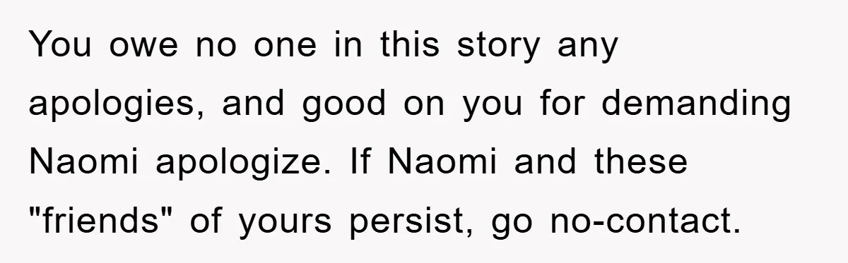 You owe no one in this story any apologies, and good on you for demanding Naomi apologize. If Naomi and these "friends" of yours persist, go no-contact.