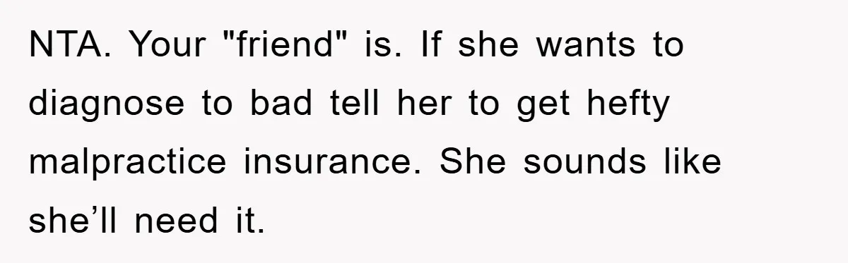 NTA. Your "friend" is. If she wants to diagnose to bad tell her to get hefty malpractice insurance. She sounds like she’ll need it.