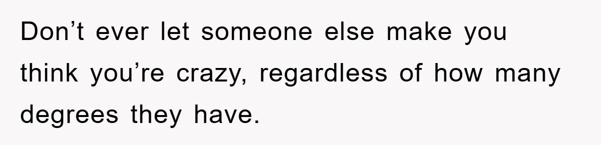 Don’t ever let someone else make you think you’re crazy, regardless of how many degrees they have.