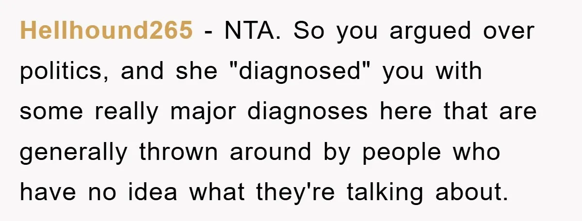 Hellhound265 − NTA. So you argued over politics, and she "diagnosed" you with some really major diagnoses here that are generally thrown around by people who have no idea what...