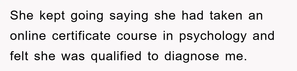 She kept going saying she had taken an online certificate course in psychology and felt she was qualified to diagnose me.