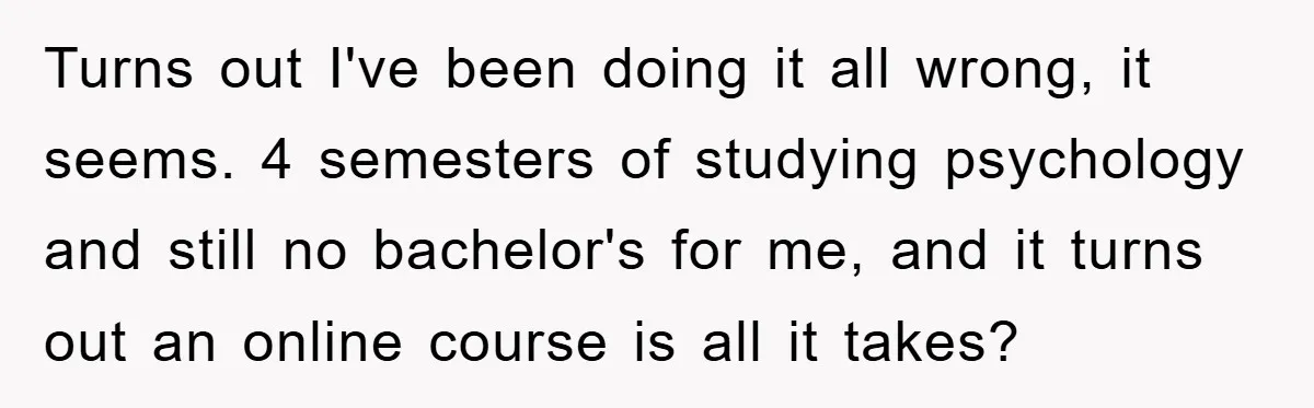 Turns out I've been doing it all wrong, it seems. 4 semesters of studying psychology and still no bachelor's for me, and it turns out an online course is all...