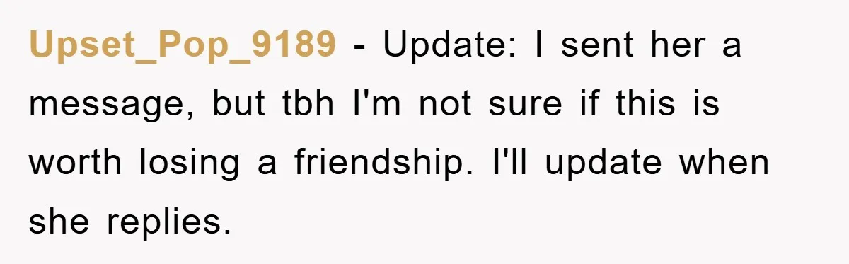 Upset_Pop_9189 − Update: I sent her a message, but tbh I'm not sure if this is worth losing a friendship. I'll update when she replies.