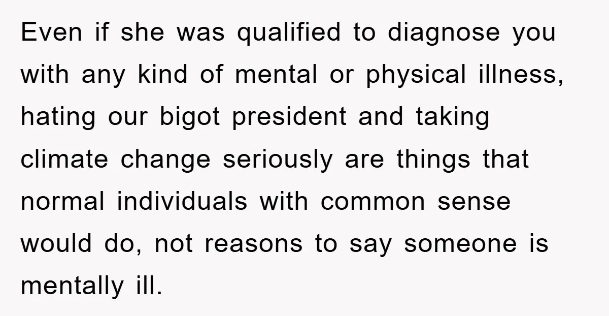 Even if she was qualified to diagnose you with any kind of mental or physical illness, hating our bigot president and taking climate change seriously are things that normal individuals...
