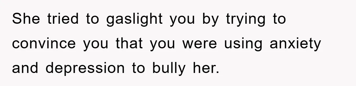 She tried to gaslight you by trying to convince you that you were using anxiety and depression to bully her.