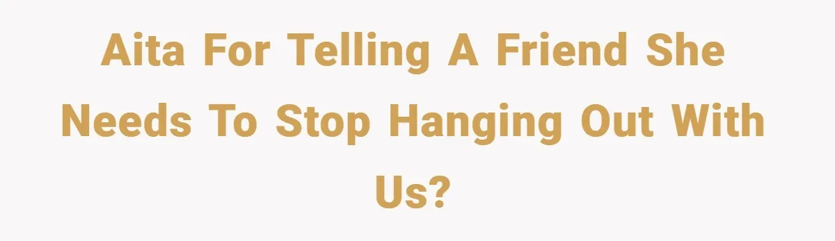 AITA for telling a friend she needs to stop hanging out with us?