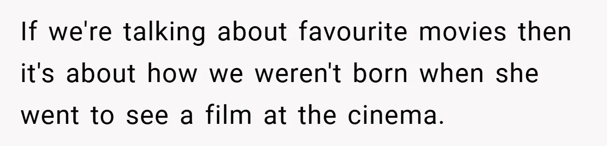 If we're talking about favourite movies then it's about how we weren't born when she went to see a film at the cinema.