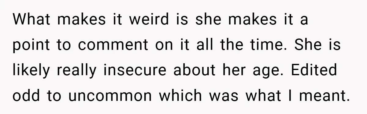 What makes it weird is she makes it a point to comment on it all the time. She is likely really insecure about her age. Edited odd to uncommon which...