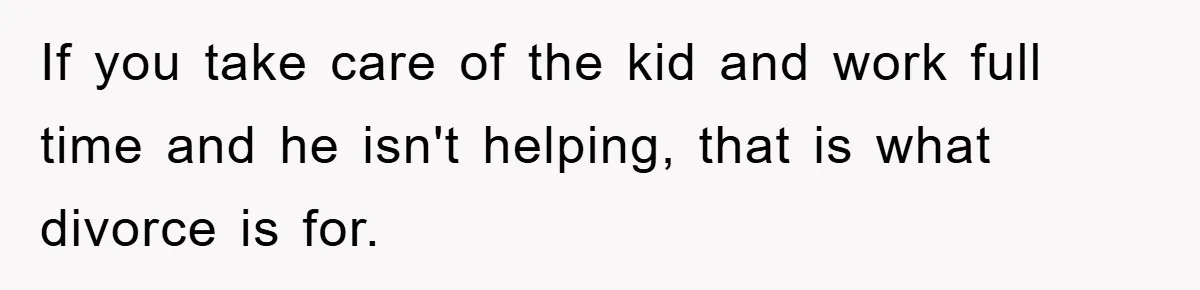 If you take care of the kid and work full time and he isn't helping, that is what divorce is for.