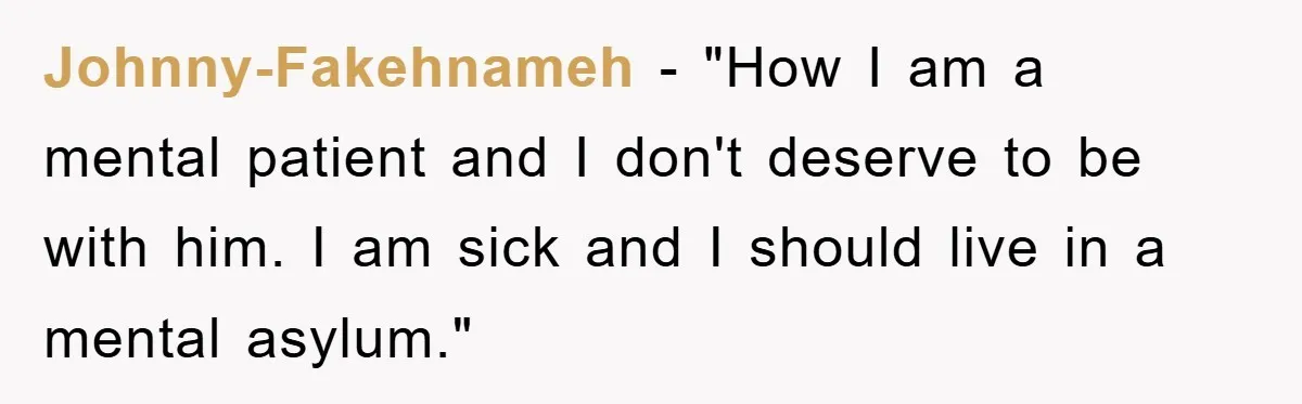 Johnny-Fakehnameh − "How I am a mental patient and I don't deserve to be with him. I am sick and I should live in a mental asylum."