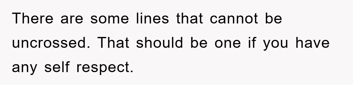 There are some lines that cannot be uncrossed. That should be one if you have any self respect.