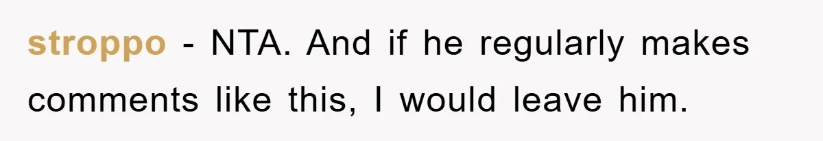 stroppo − NTA. And if he regularly makes comments like this, I would leave him.