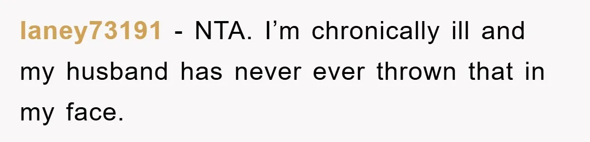 laney73191 − NTA. I’m chronically ill and my husband has never ever thrown that in my face.