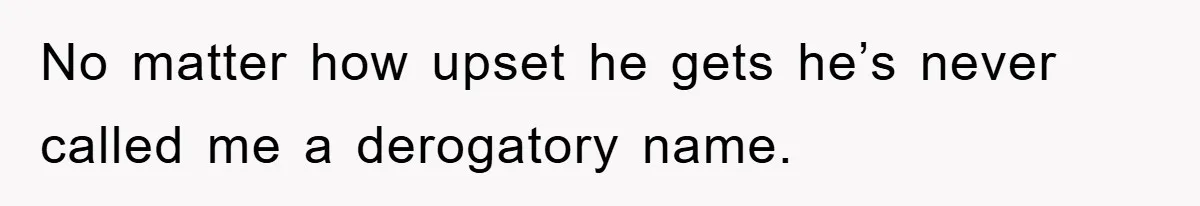 No matter how upset he gets he’s never called me a derogatory name.