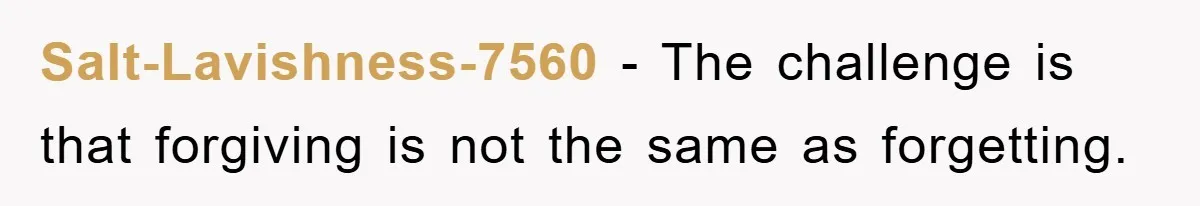 Salt-Lavishness-7560 − The challenge is that forgiving is not the same as forgetting.