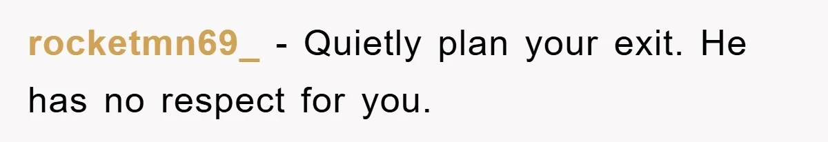 rocketmn69_ − Quietly plan your exit. He has no respect for you.