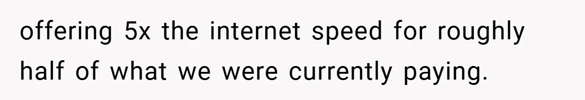 offering 5x the internet speed for roughly half of what we were currently paying.