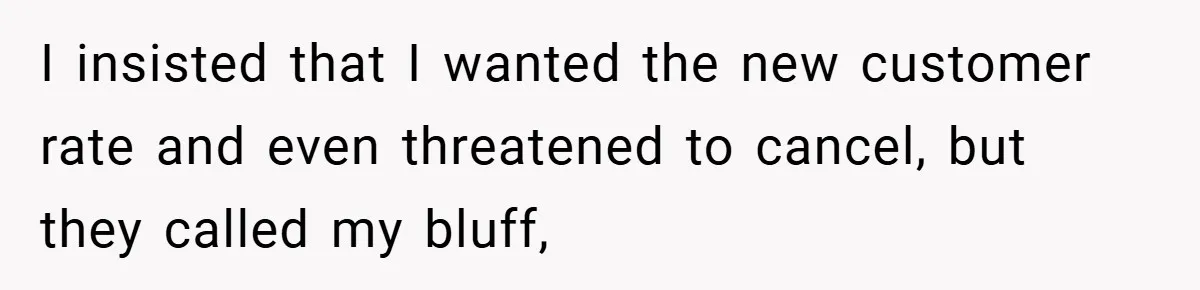 I insisted that I wanted the new customer rate and even threatened to cancel, but they called my bluff,