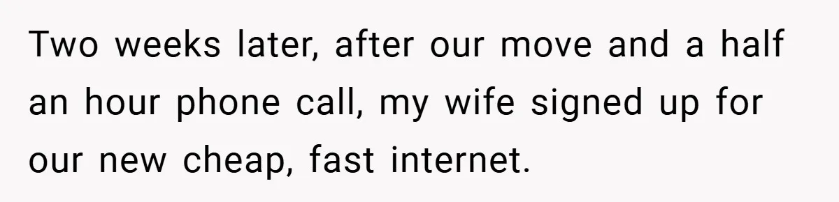 Two weeks later, after our move and a half an hour phone call, my wife signed up for our new cheap, fast internet.