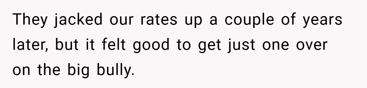 They jacked our rates up a couple of years later, but it felt good to get just one over on the big bully.