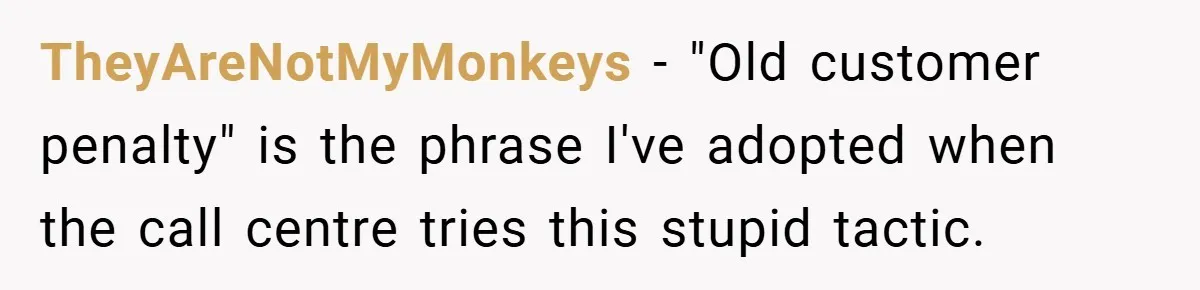 TheyAreNotMyMonkeys − "Old customer penalty" is the phrase I've adopted when the call centre tries this stupid tactic.
