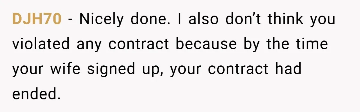 DJH70 − Nicely done. I also don’t think you violated any contract because by the time your wife signed up, your contract had ended.