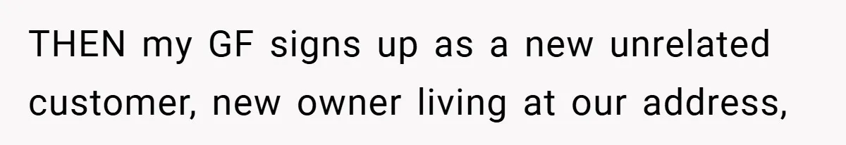 THEN my GF signs up as a new unrelated customer, new owner living at our address,