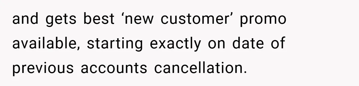 and gets best ‘new customer’ promo available, starting exactly on date of previous accounts cancellation.
