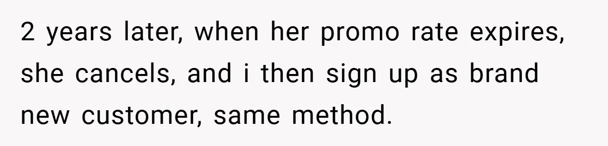 2 years later, when her promo rate expires, she cancels, and i then sign up as brand new customer, same method.