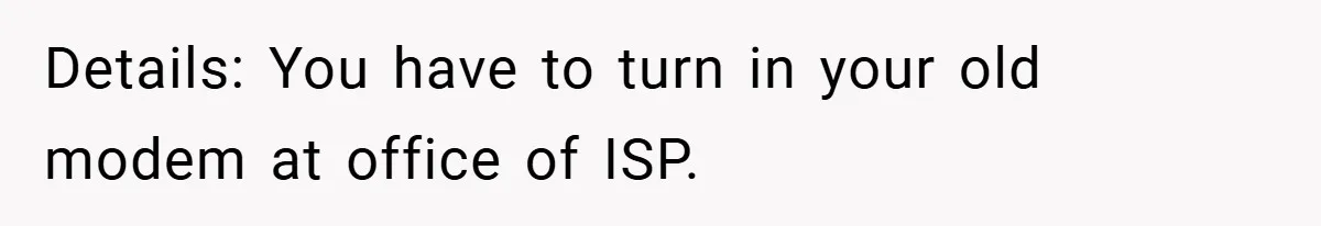 Details: You have to turn in your old modem at office of ISP.