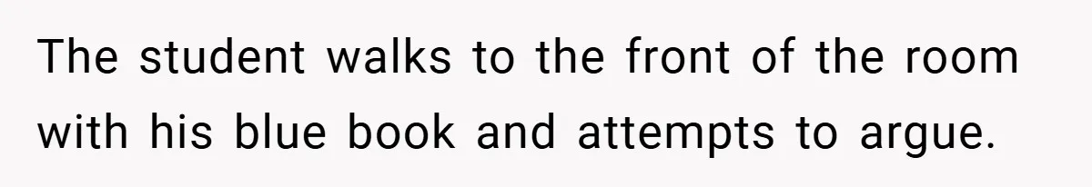 The student walks to the front of the room with his blue book and attempts to argue.