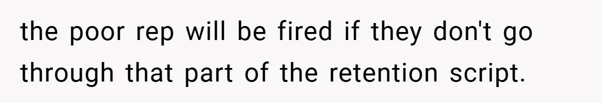 the poor rep will be fired if they don't go through that part of the retention script.