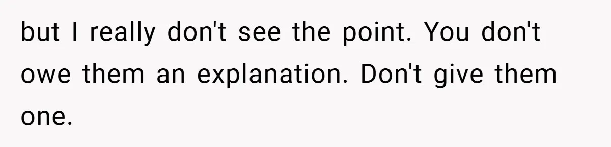 but I really don't see the point. You don't owe them an explanation. Don't give them one.
