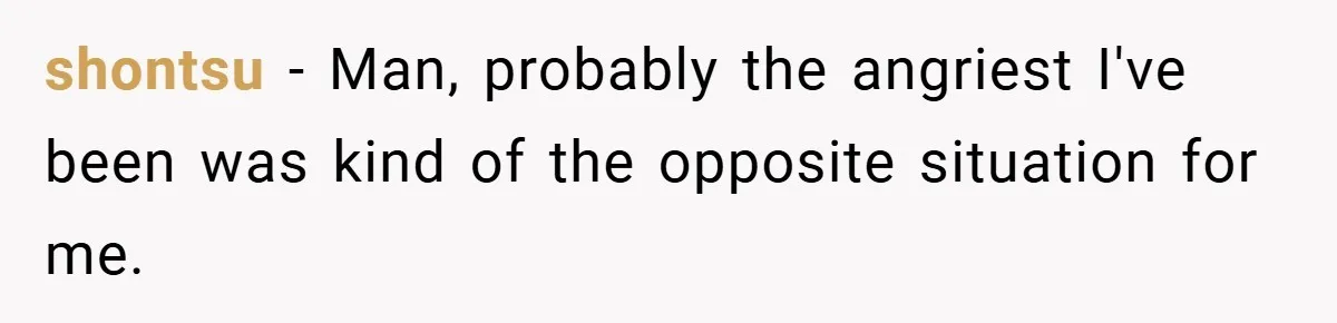 shontsu − Man, probably the angriest I've been was kind of the opposite situation for me.