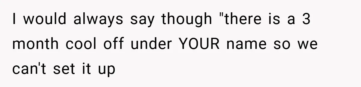 I would always say though "there is a 3 month cool off under YOUR name so we can't set it up