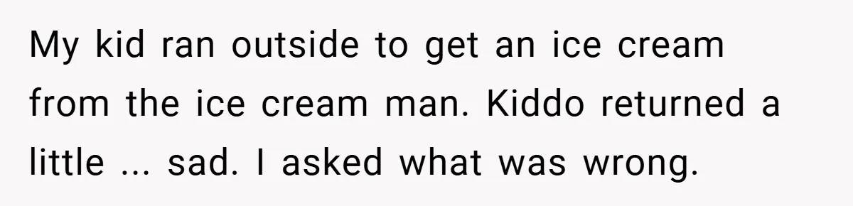 My kid ran outside to get an ice cream from the ice cream man. Kiddo returned a little ... sad. I asked what was wrong.