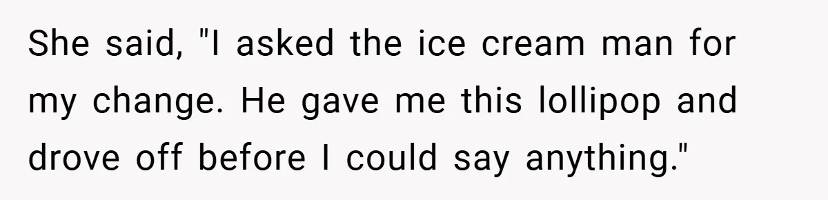 She said, "I asked the ice cream man for my change. He gave me this lollipop and drove off before I could say anything."