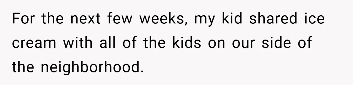 For the next few weeks, my kid shared ice cream with all of the kids on our side of the neighborhood.